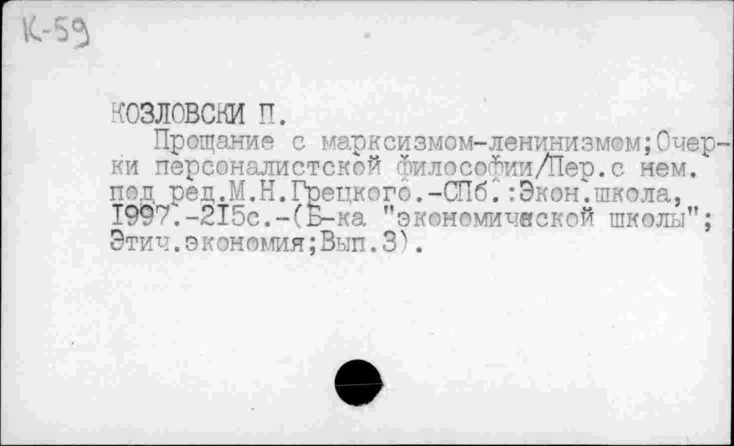 ﻿1С55
КОЗЛОВСКИ п.
Прощание с марксизмом-ленинизмом;Очерки персоналистской философии/Пер.с нем. под ред.М.Н.Грецкого.-СПб.:Экон.школа, 1997.-215с.-(Б-ка ’’экономической школы”; Этич.экономия;Вып.З).